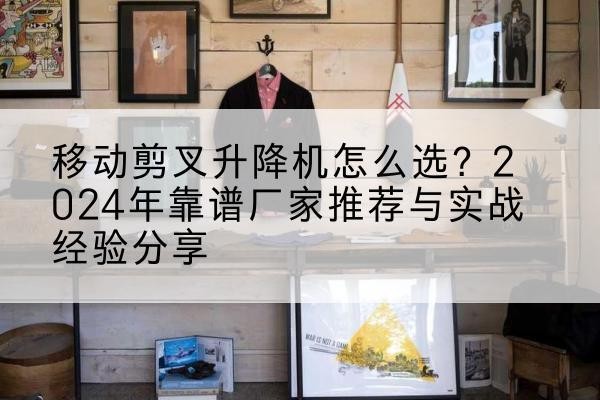 武城升降平台厂家推荐-移动剪叉升降机怎么选？2024年靠谱厂家推荐与实战经验分享