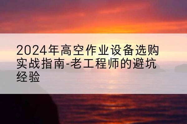 武城高空作业升降机厂家推荐-2024年高空作业设备选购实战指南-老工程师的避坑经验