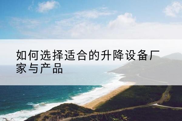 武城电动升降平台厂家-如何选择适合的升降设备厂家与产品