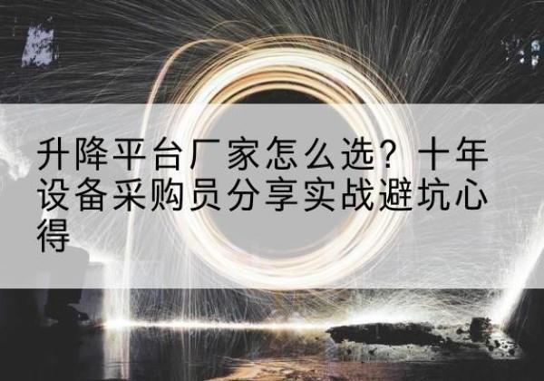 武城升降平台厂家-怎么选？十年设备采购员分享实战避坑心得