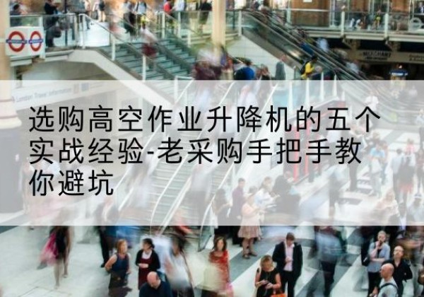 武城高空作业升降机厂家-选购高空作业升降机的五个实战经验-老采购手把手教你避坑