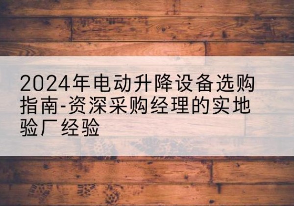 武城电动剪叉升降平台厂家-2024年电动升降设备选购指南-资深采购经理的实地验厂经验