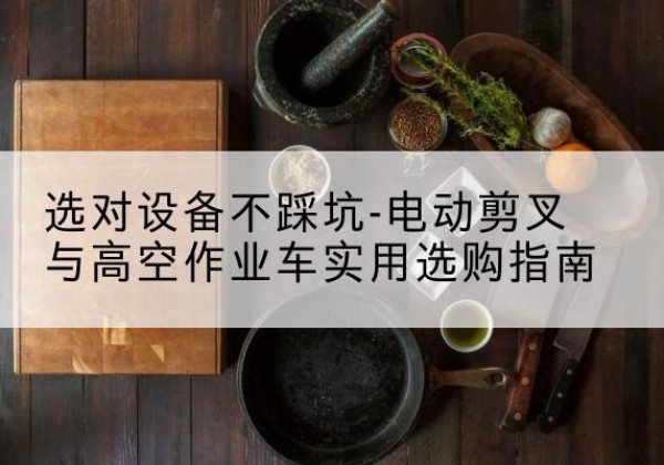 武城电动剪叉升降平台怎么选-选对设备不踩坑-电动剪叉与高空作业车实用选购指南