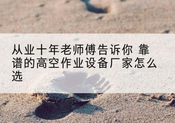 武城高空作业升降机厂家推荐-从业十年老师傅告诉你 靠谱的高空作业设备厂家怎么选