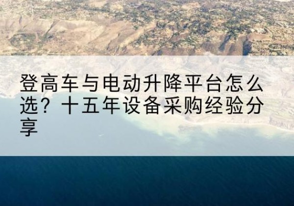 武城登高车厂家厂家-登高车与电动升降平台怎么选？十五年设备采购经验分享