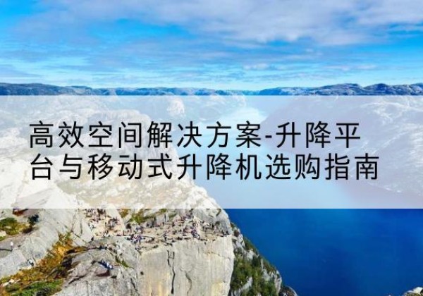 武城升降平台厂家-*空间解决方案-升降平台与移动式升降机选购指南