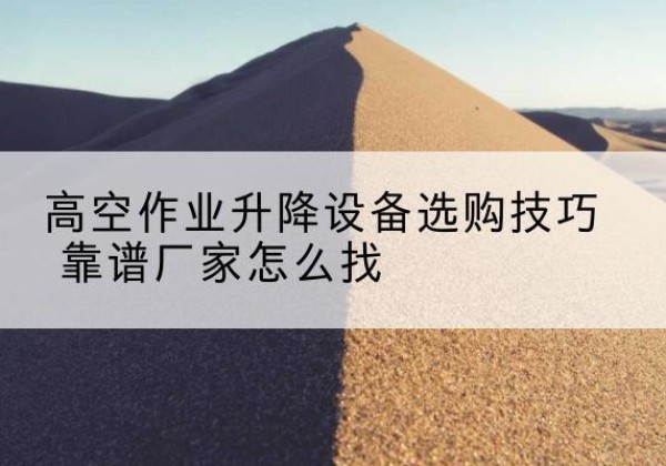 武城电动升降平台厂家推荐-高空作业升降设备选购技巧 靠谱厂家怎么找