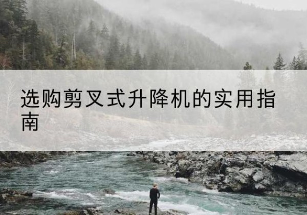 武城剪叉式升降机怎么选-选购剪叉式升降机的实用指南