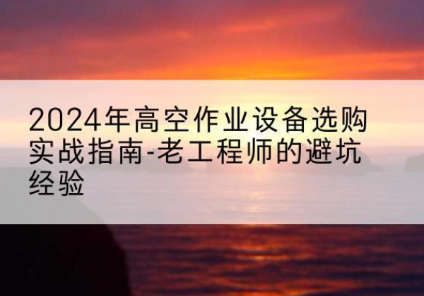 武城高空作业升降机厂家推荐-2024年高空作业设备选购实战指南-老工程师的避坑经验