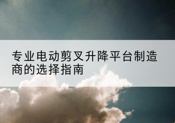 武城电动剪叉升降平台厂家-专业电动剪叉升降平台制造商的选择指南