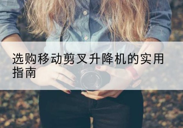 武城移动剪叉升降机怎么选-选购移动剪叉升降机的实用指南