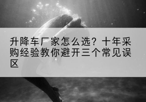 武城升降车厂家-怎么选？十年采购经验教你避开三个常见误区